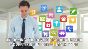 Unlocking the Power of Social Media Advertising in Digital Marketing